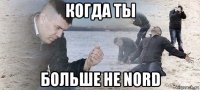 когда ты больше не nord