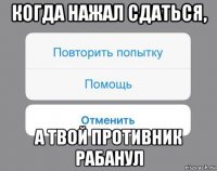 когда нажал сдаться, а твой противник рабанул