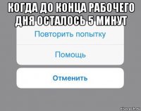 когда до конца рабочего дня осталось 5 минут 