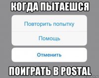 когда пытаешся поиграть в postal