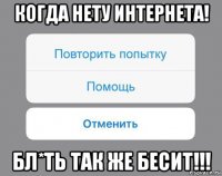 когда нету интернета! бл*ть так же бесит!!!