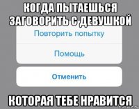 когда пытаешься заговорить с девушкой которая тебе нравится