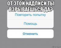 от этой надписи ты взрываешься да? 