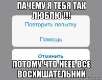 пачему я тебя так люблю !!! потому что неее все восхишательний