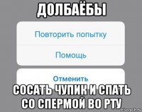 долбаёбы сосать чупик и спать со спермой во рту