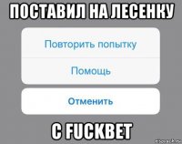 поставил на лесенку с fuckbet