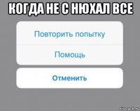 когда не с нюхал все 