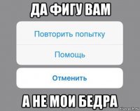 да фигу вам а не мои бедра