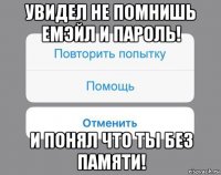 увидел не помнишь емэйл и пароль! и понял что ты без памяти!