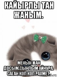 кайырлы тан жаным. менын жан досым,сынлым айнура. саган коп коп рахмет.