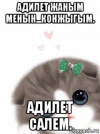 адилет жаным менын...конжыгым. адилет салем.
