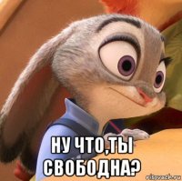  ну что,ты свободна?