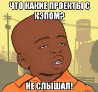 что какие проекты с кэпом? не слышал!