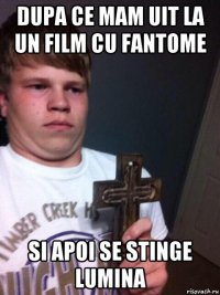 dupa ce mam uit la un film cu fantome si apoi se stinge lumina