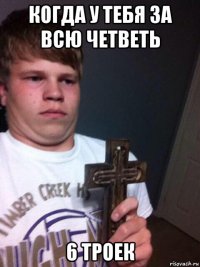 когда у тебя за всю четветь 6 троек