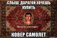 слыш, дарагой хочешь купить ковер самолет