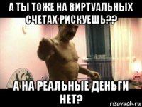 а ты тоже на виртуальных счетах рискуешь?? а на реальные деньги нет?