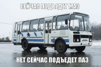 СЕЙЧАС ПОДЪЕДЕТ МАЗ НЕТ СЕЙЧАС ПОДЪЕДЕТ ПАЗ