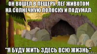 он вошел в пещеру, лег животом на солнечную полоску и подумал: "я буду жить здесь всю жизнь".