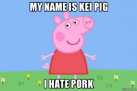 my name is kei pig i hate pork