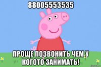 88005553535 проще позвонить чем у когото занимать!