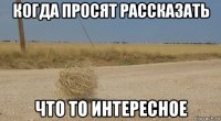 когда просят рассказать что то интересное