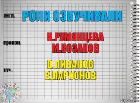 РОЛИ ОЗВУЧИВАЛИ Н.РУМЯНЦЕВА
М.КОЗАКОВ В.ЛИВАНОВ
В.ЛАРИОНОВ