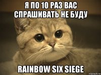 я по 10 раз вас спрашивать не буду rainbow six siege