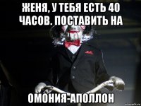 женя, у тебя есть 40 часов. поставить на омония-аполлон