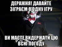 деражня! давайте зіграєм в одну ігру ви маєте видержати цю всю погоду