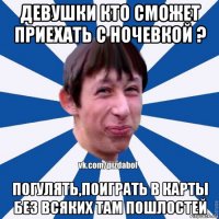 девушки кто сможет приехать с ночевкой ? погулять,поиграть в карты без всяких там пошлостей