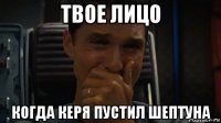 твое лицо когда керя пустил шептуна