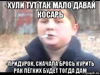 -хули тут так мало давай косарь -придурок, сначала брось курить рак лёгких будет тогда дам