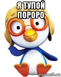 я тупой пороро 