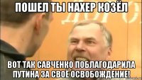 пошел ты нахер козёл вот так савченко поблагодарила путина за своё освобождение!