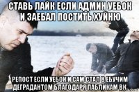 ставь лайк если админ уебок и заебал постить хуйню репост если уебок и сам стал в ебучим деградантом благодаря пабликам вк