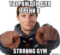 ты рождён для трени в stronng gym