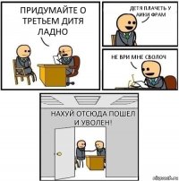 придумайте о третьем дитя ладно детя плачеть у аики фрам не ври мне сволоч Нахуй отсюда пошел и уволен!