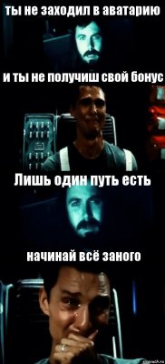 ты не заходил в аватарию и ты не получиш свой бонус Лишь один путь есть начинай всё заного