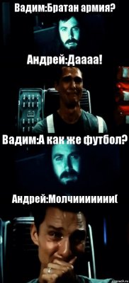 Вадим:Братан армия? Андрей:Даааа! Вадим:А как же футбол? Андрей:Молчиииииии(