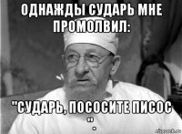 однажды сударь мне промолвил: "сударь, пососите писос ".