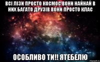 всі лізи просто космос вони найнай в них багато друзів вони просто клас особливо ти!! ятебелю