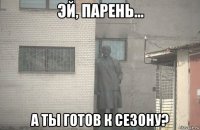  а ты готов к сезону?