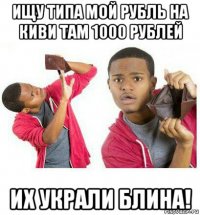 ищу типа мой рубль на киви там 1000 рублей их украли блина!