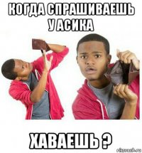 когда спрашиваешь у асика хаваешь ?