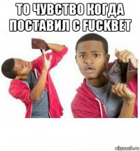 то чувство когда поставил с fuckbet 