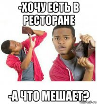 -хочу есть в ресторане -а что мешает?