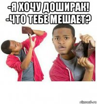 -я хочу доширак! -что тебе мешает? 