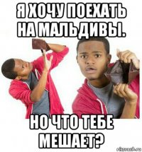 я хочу поехать на мальдивы. но что тебе мешает?