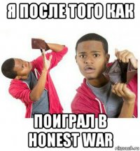 я после того как поиграл в honest war